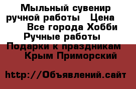 Мыльный сувенир ручной работы › Цена ­ 200 - Все города Хобби. Ручные работы » Подарки к праздникам   . Крым,Приморский